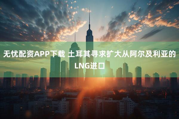 无忧配资APP下载 土耳其寻求扩大从阿尔及利亚的LNG进口