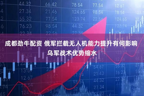成都劲牛配资 俄军拦截无人机能力提升有何影响 乌军战术优势缩水